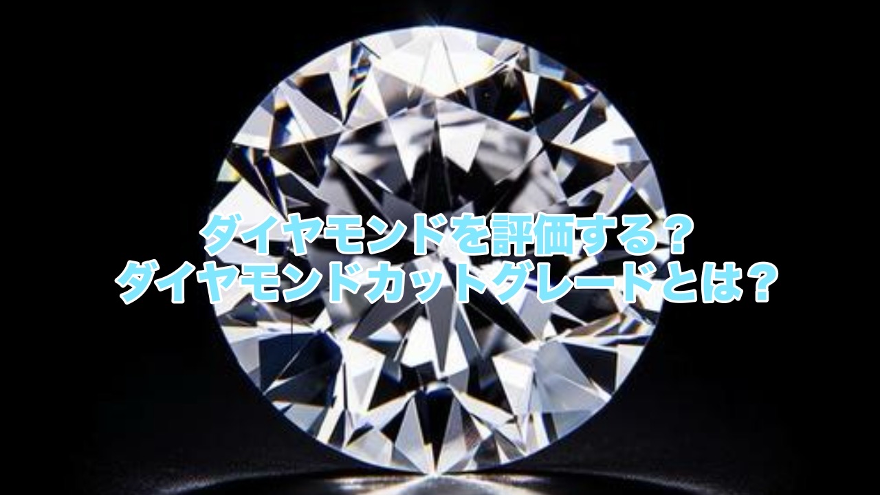 ダイヤモンドを評価する？ダイヤモンドカットグレードとは？