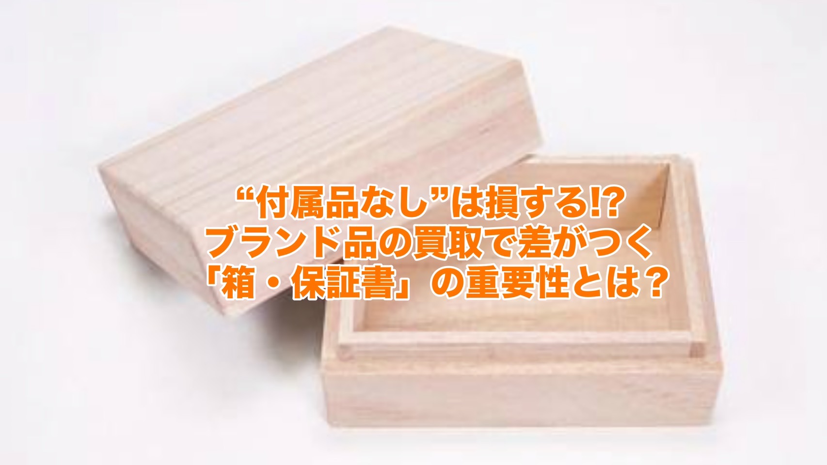 “付属品なし”は損する!?ブランド品の買取で差がつく「箱・保証書」の重要性とは？